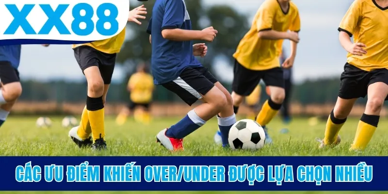Các ưu điểm khiến Over/Under được lựa chọn nhiều
